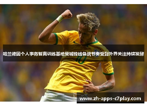 哈兰德因个人事务暂离训练基地曼城锋线备战节奏受到外界关注持续发酵 哈兰德因个人事务暂离训练基地曼城锋线备战节奏受到外界关注持续发酵