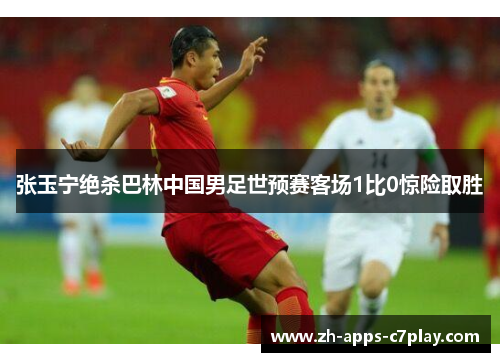 张玉宁绝杀巴林中国男足世预赛客场1比0惊险取胜 张玉宁绝杀巴林中国男足世预赛客场1比0惊险取胜