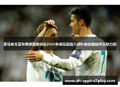 皇马官方宣布莫德里奇将在2026年退役后加入球队教练组继续贡献力量 皇马官方宣布莫德里奇将在2026年退役后加入球队教练组继续贡献力量