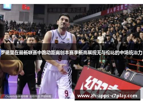 罗德里在最新联赛中跑动距离创本赛季新高展现无与伦比的中场统治力 罗德里在最新联赛中跑动距离创本赛季新高展现无与伦比的中场统治力