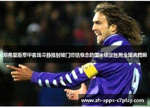 邓弗里斯意甲客场冷静推射破门终结悬念助国米锁定胜局全场沸腾瞬 邓弗里斯意甲客场冷静推射破门终结悬念助国米锁定胜局全场沸腾瞬