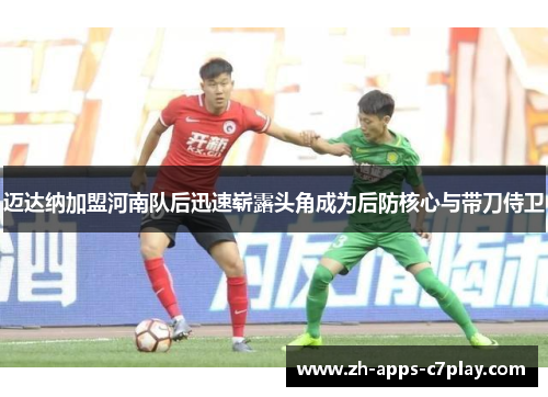 迈达纳加盟河南队后迅速崭露头角成为后防核心与带刀侍卫 迈达纳加盟河南队后迅速崭露头角成为后防核心与带刀侍卫