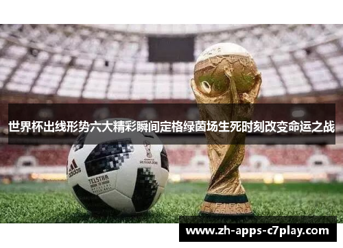 世界杯出线形势六大精彩瞬间定格绿茵场生死时刻改变命运之战 世界杯出线形势六大精彩瞬间定格绿茵场生死时刻改变命运之战