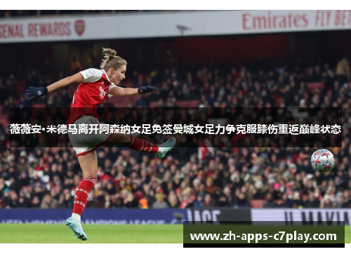 薇薇安·米德马离开阿森纳女足免签曼城女足力争克服膝伤重返巅峰状态 薇薇安·米德马离开阿森纳女足免签曼城女足力争克服膝伤重返巅峰状态