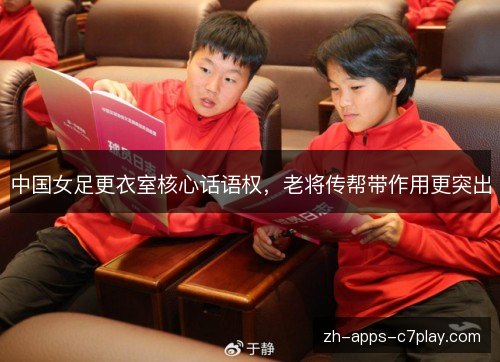 中国女足更衣室核心话语权,老将传帮带作用更突出 中国女足更衣室核心话语权,老将传帮带作用更突出