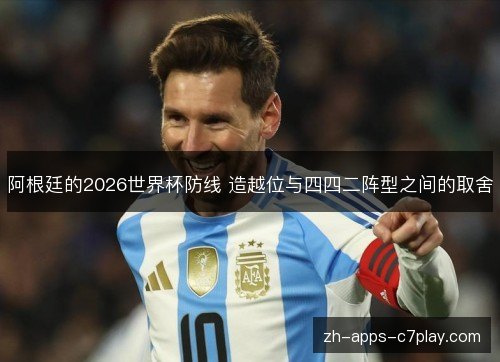 阿根廷的2026世界杯防线 造越位与四四二阵型之间的取舍 阿根廷的2026世界杯防线 造越位与四四二阵型之间的取舍
